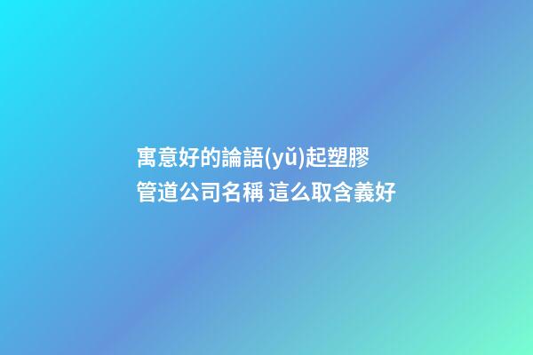 寓意好的論語(yǔ)起塑膠管道公司名稱 這么取含義好